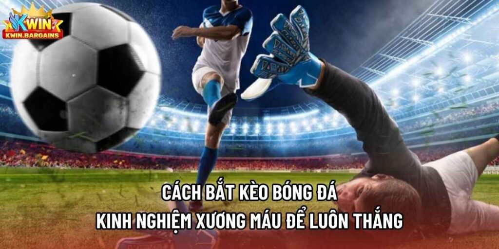Cách Bắt Kèo Bóng Đá - Kinh Nghiệm Xương Máu Để Luôn Thắng